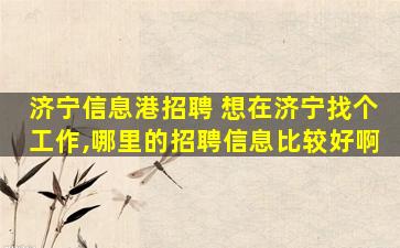 济宁信息港招聘 想在济宁找个工作,哪里的招聘信息比较好啊